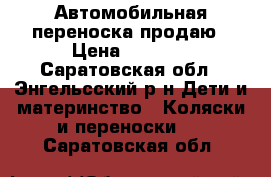 Автомобильная переноска продаю › Цена ­ 5 000 - Саратовская обл., Энгельсский р-н Дети и материнство » Коляски и переноски   . Саратовская обл.